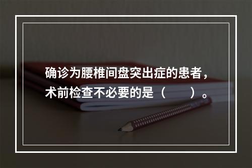 确诊为腰椎间盘突出症的患者，术前检查不必要的是（　　）。