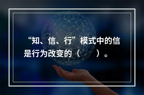 “知、信、行”模式中的信是行为改变的（　　）。