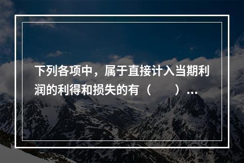 下列各项中，属于直接计入当期利润的利得和损失的有（　　）。