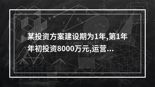 某投资方案建设期为1年,第1年年初投资8000万元,运营期第