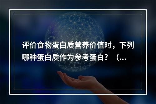 评价食物蛋白质营养价值时，下列哪种蛋白质作为参考蛋白？（　