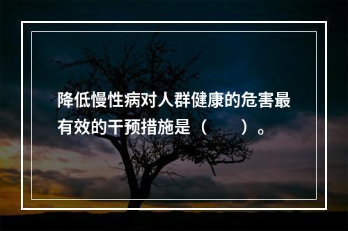 降低慢性病对人群健康的危害最有效的干预措施是（　　）。