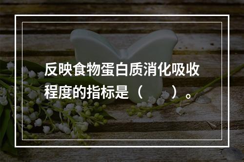 反映食物蛋白质消化吸收程度的指标是（　　）。