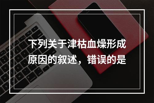 下列关于津枯血燥形成原因的叙述，错误的是