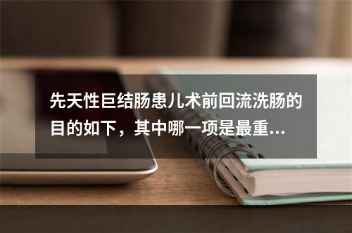 先天性巨结肠患儿术前回流洗肠的目的如下，其中哪一项是最重要的