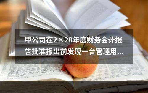 甲公司在2×20年度财务会计报告批准报出前发现一台管理用固定