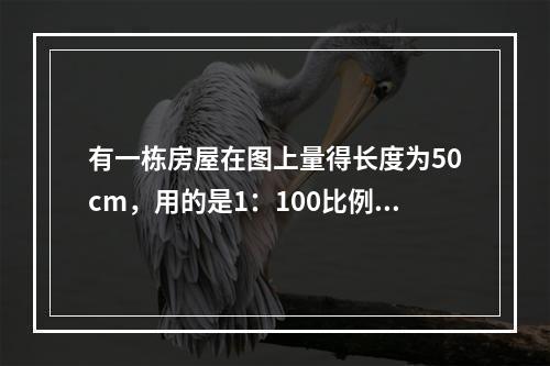 有一栋房屋在图上量得长度为50cm，用的是1：100比例，其