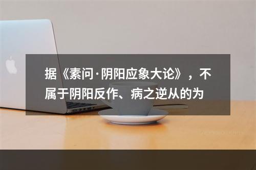 据《素问·阴阳应象大论》，不属于阴阳反作、病之逆从的为