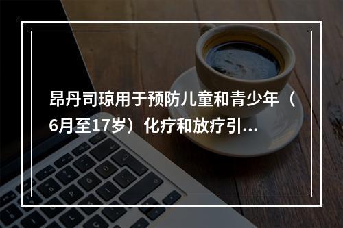 昂丹司琼用于预防儿童和青少年（6月至17岁）化疗和放疗引起的