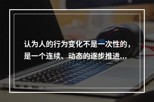 认为人的行为变化不是一次性的，是一个连续、动态的逐步推进的过