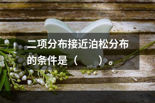 二项分布接近泊松分布的条件是（　　）。