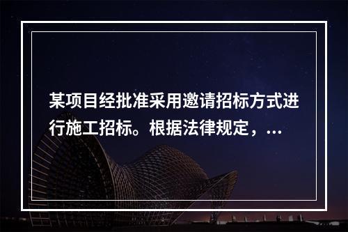 某项目经批准采用邀请招标方式进行施工招标。根据法律规定，招标