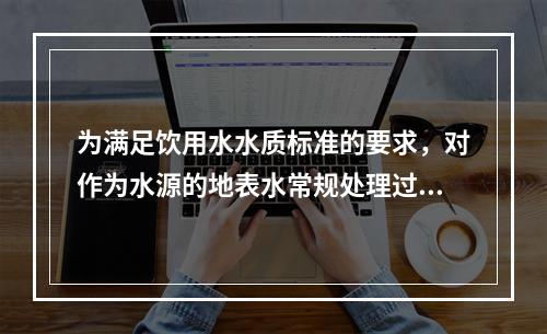 为满足饮用水水质标准的要求，对作为水源的地表水常规处理过程为