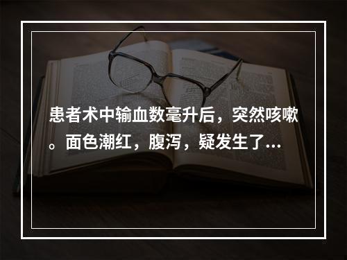 患者术中输血数毫升后，突然咳嗽。面色潮红，腹泻，疑发生了变态