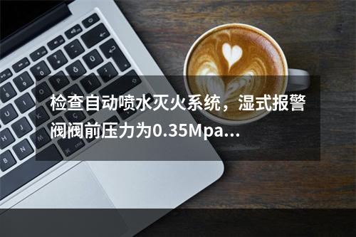 检查自动喷水灭火系统，湿式报警阀阀前压力为0.35Mpa，打