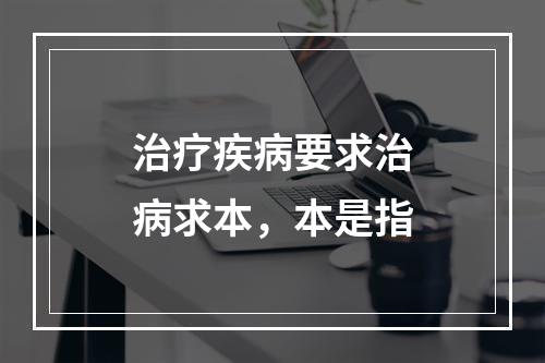 治疗疾病要求治病求本，本是指