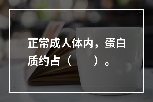 正常成人体内，蛋白质约占（　　）。