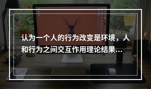 认为一个人的行为改变是环境，人和行为之间交互作用理论结果的是