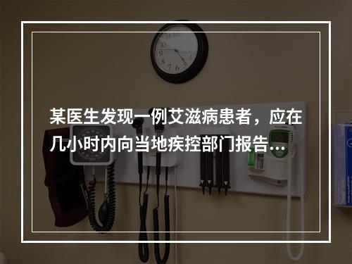 某医生发现一例艾滋病患者，应在几小时内向当地疾控部门报告？（