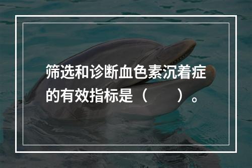 筛选和诊断血色素沉着症的有效指标是（　　）。