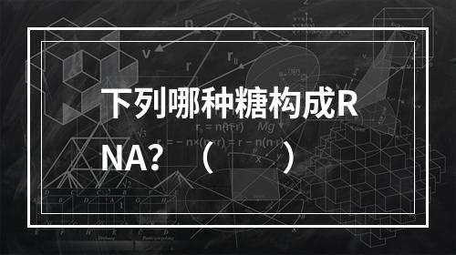 下列哪种糖构成RNA？（　　）