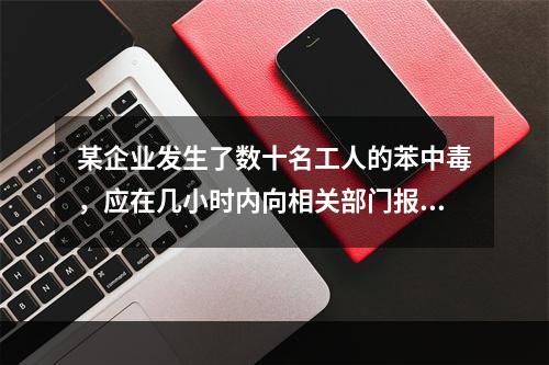 某企业发生了数十名工人的苯中毒，应在几小时内向相关部门报告？