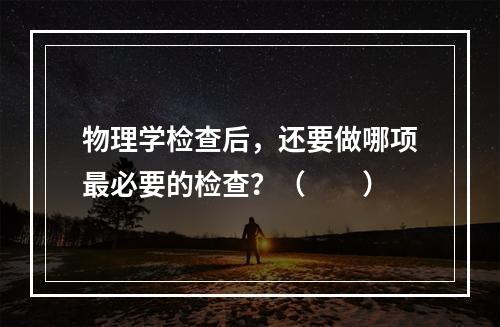 物理学检查后，还要做哪项最必要的检查？（　　）