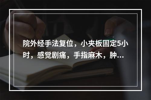 院外经手法复位，小夹板固定5小时，感觉剧痛，手指麻木，肿胀，