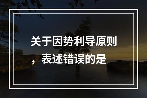 关于因势利导原则，表述错误的是