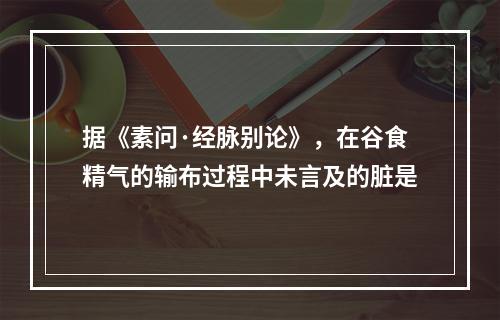 据《素问·经脉别论》，在谷食精气的输布过程中未言及的脏是