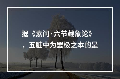 据《素问·六节藏象论》，五脏中为罢极之本的是