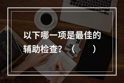 以下哪一项是最佳的辅助检查？（　　）