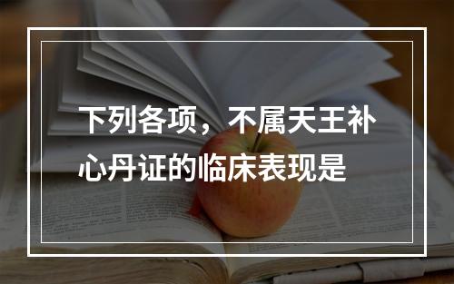 下列各项，不属天王补心丹证的临床表现是