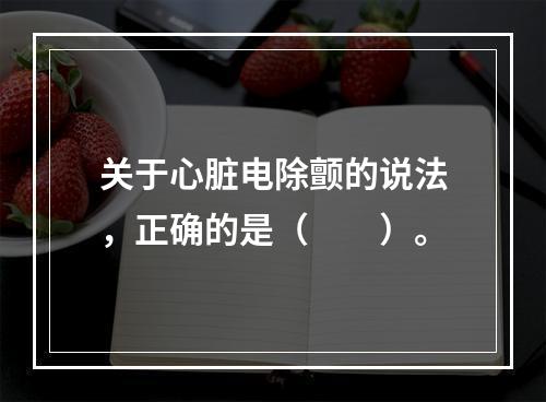 关于心脏电除颤的说法，正确的是（　　）。