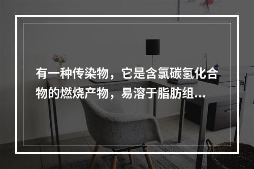 有一种传染物，它是含氯碳氢化合物的燃烧产物，易溶于脂肪组织，