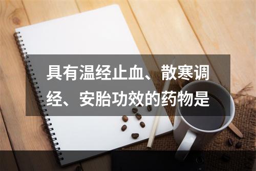 具有温经止血、散寒调经、安胎功效的药物是