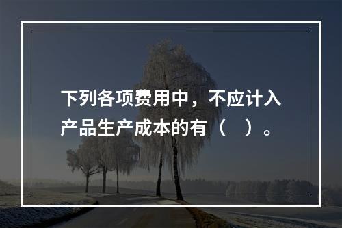 下列各项费用中，不应计入产品生产成本的有（　）。