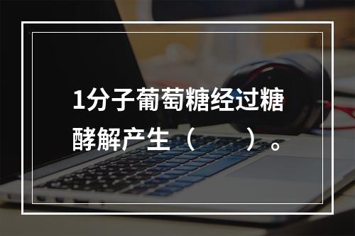 1分子葡萄糖经过糖酵解产生（　　）。