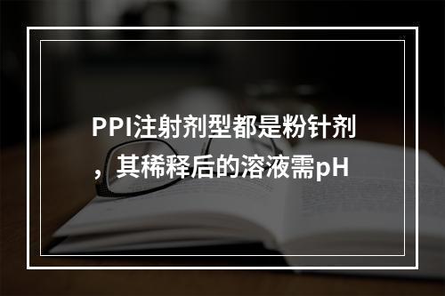 PPI注射剂型都是粉针剂，其稀释后的溶液需pH