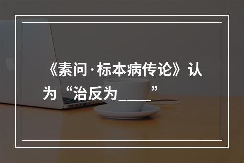 《素问·标本病传论》认为“治反为____”