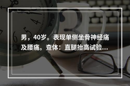 男，40岁。表现单侧坐骨神经痛及腰痛。查体：直腿抬高试验及加