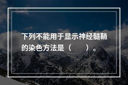 下列不能用于显示神经髓鞘的染色方法是（　　）。