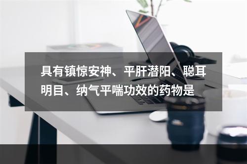 具有镇惊安神、平肝潜阳、聪耳明目、纳气平喘功效的药物是