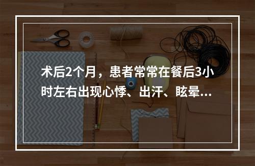 术后2个月，患者常常在餐后3小时左右出现心悸、出汗、眩晕，可