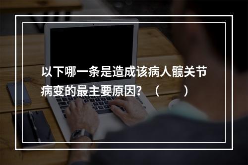 以下哪一条是造成该病人髋关节病变的最主要原因？（　　）