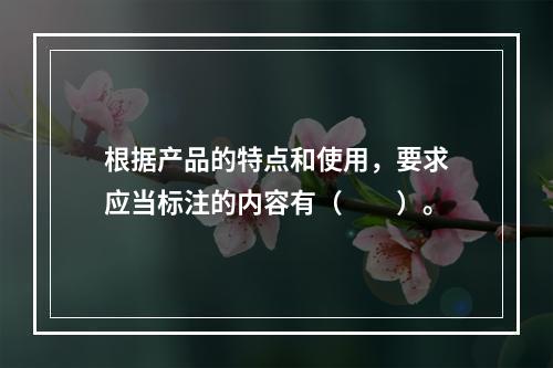 根据产品的特点和使用，要求应当标注的内容有（　　）。