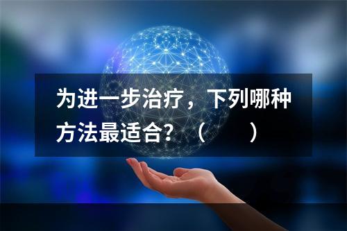 为进一步治疗，下列哪种方法最适合？（　　）