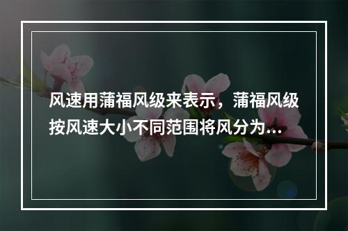 风速用蒲福风级来表示，蒲福风级按风速大小不同范围将风分为()