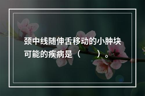 颈中线随伸舌移动的小肿块可能的疾病是（　　）。