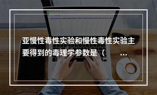 亚慢性毒性实验和慢性毒性实验主要得到的毒理学参数是（　　）。